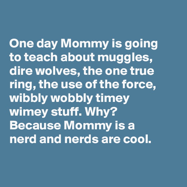 

One day Mommy is going      to teach about muggles,     dire wolves, the one true   ring, the use of the force,   wibbly wobbly timey            wimey stuff. Why?               Because Mommy is a       
nerd and nerds are cool. 

