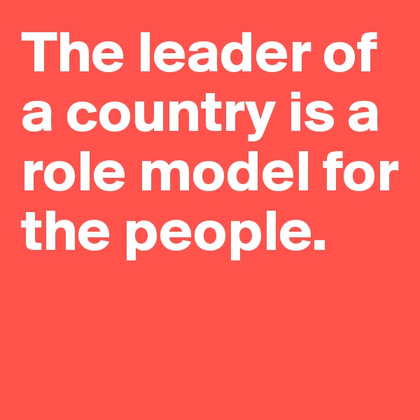 The leader of a country is a role model for the people.

