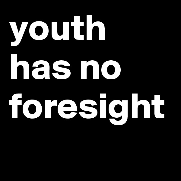 youth has no foresight 