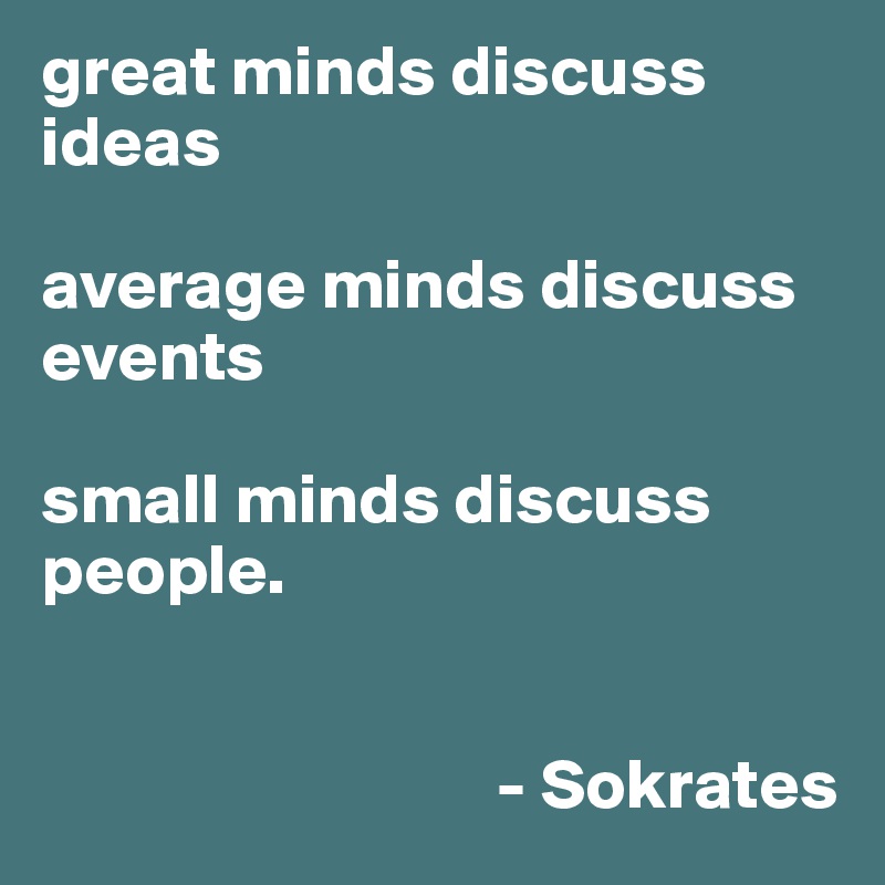 great minds discuss ideas

average minds discuss events

small minds discuss people. 


                                - Sokrates