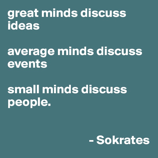 great minds discuss ideas

average minds discuss events

small minds discuss people. 


                                - Sokrates