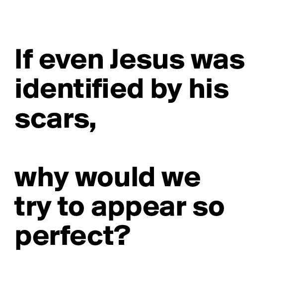 
If even Jesus was identified by his scars, 

why would we 
try to appear so
perfect?

