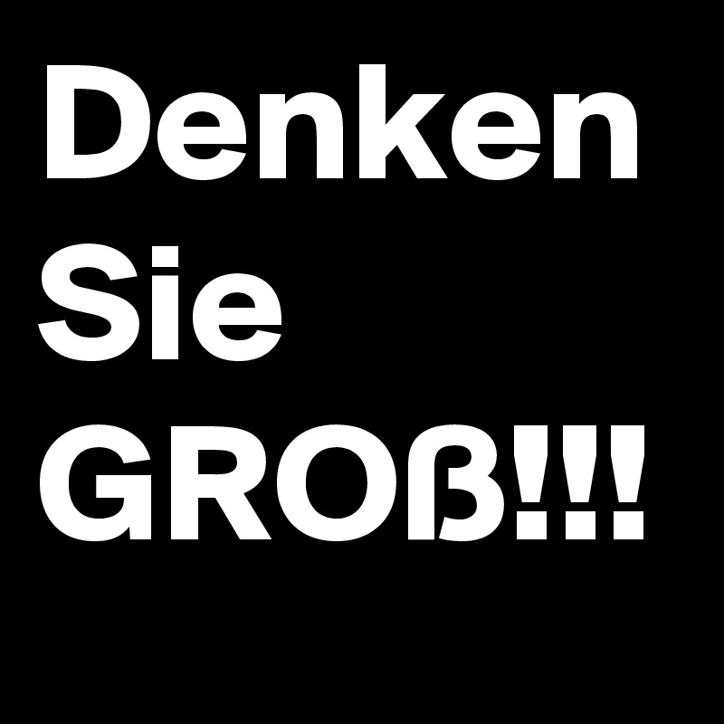 Denken Sie GROß!!!