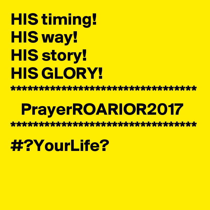 HIS timing!
HIS way!
HIS story!
HIS GLORY!
*********************************
   PrayerROARIOR2017
*********************************
#?YourLife?