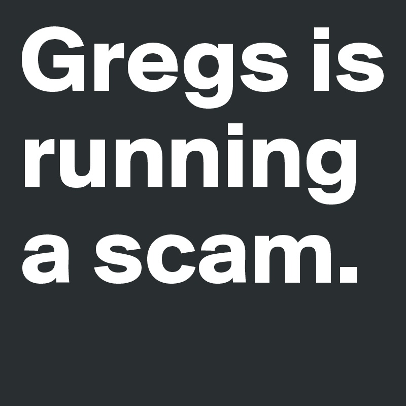 Gregs is running a scam.