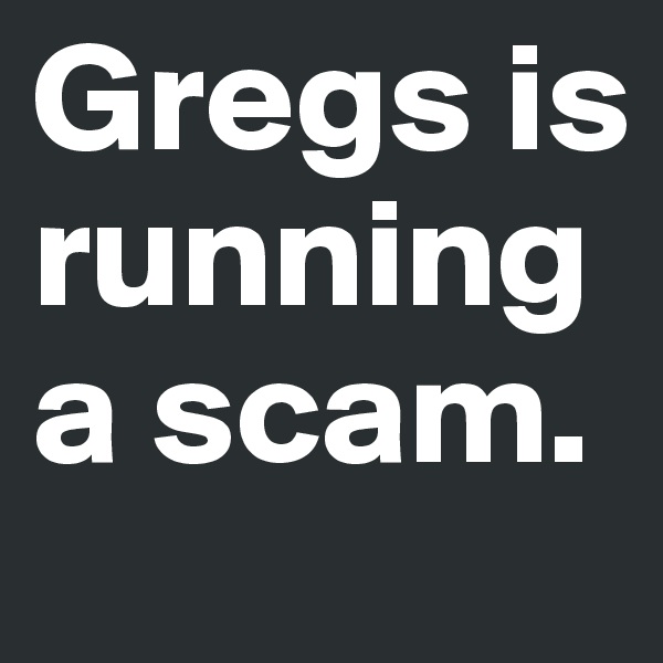 Gregs is running a scam.
