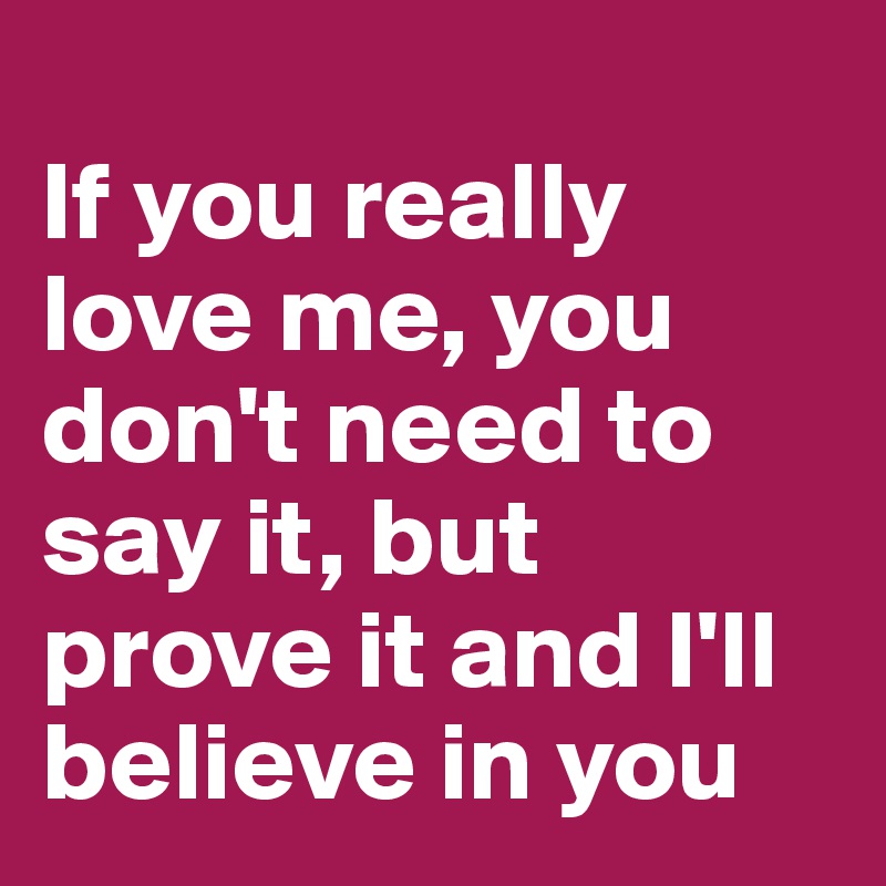 
If you really love me, you don't need to say it, but prove it and I'll believe in you