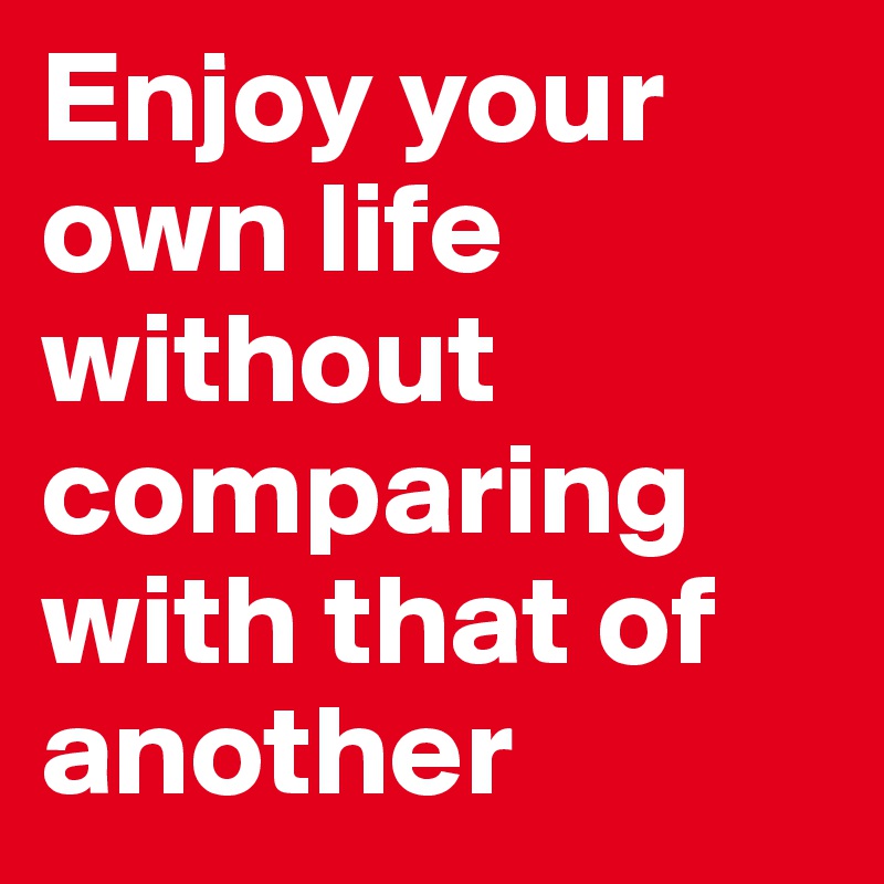 Enjoy your own life without comparing with that of another