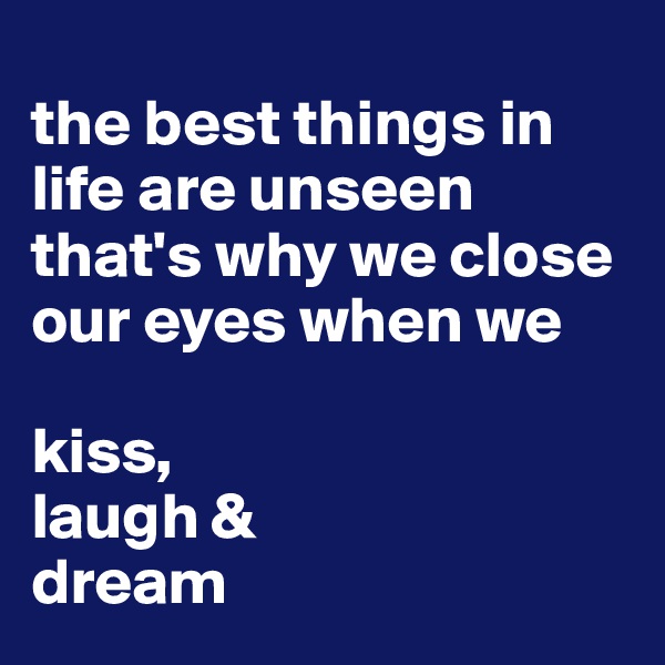 
the best things in life are unseen that's why we close our eyes when we

kiss,
laugh &
dream