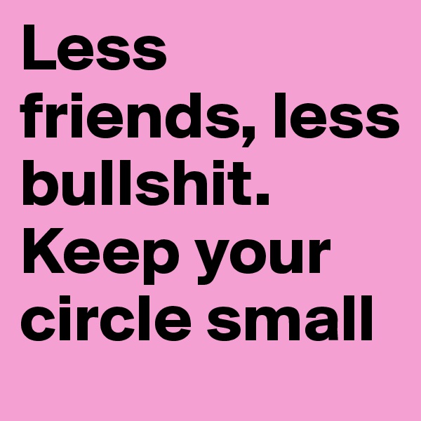 Less friends, less bullshit. Keep your circle small