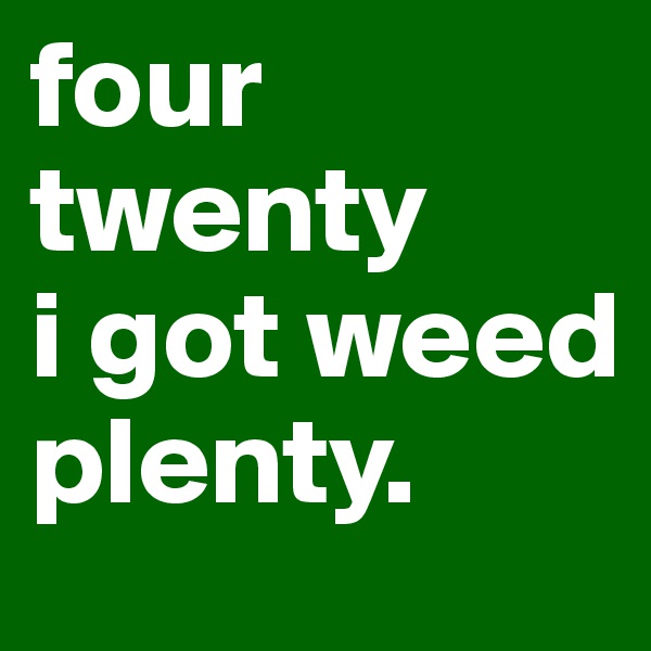 four
twenty 
i got weed plenty.