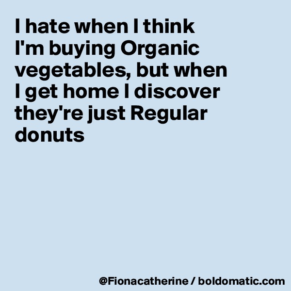 I hate when I think 
I'm buying Organic
vegetables, but when
I get home I discover
they're just Regular
donuts





