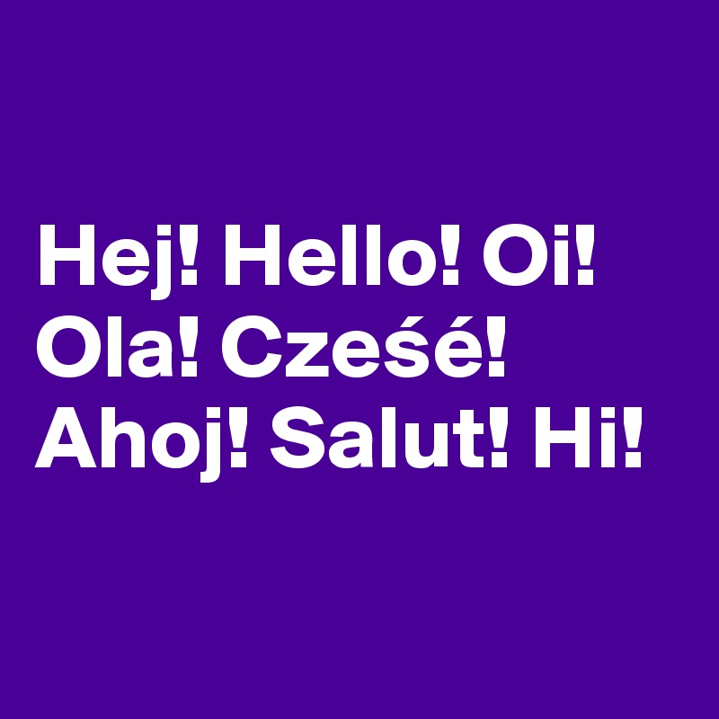 

Hej! Hello! Oi! Ola! Czesé!Ahoj! Salut! Hi!

