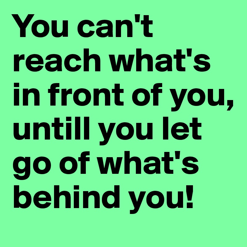 You can't reach what's in front of you, untill you let go of what's behind you!