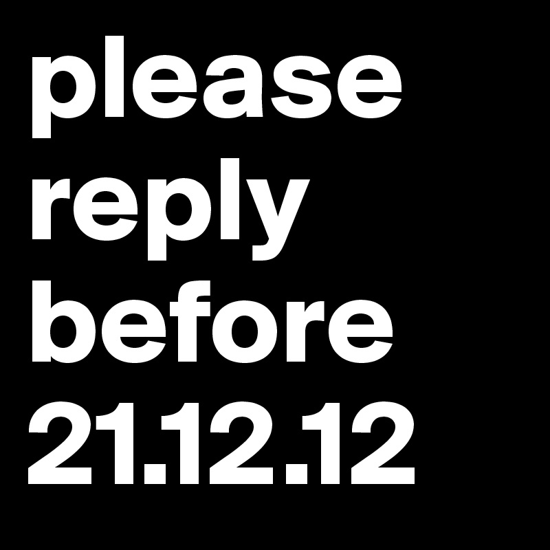 please reply before 21.12.12