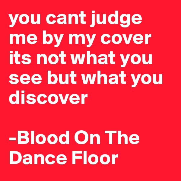 you cant judge me by my cover its not what you see but what you discover 

-Blood On The Dance Floor
