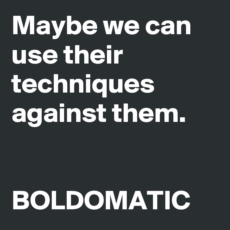 Maybe we can use their techniques against them. 


BOLDOMATIC