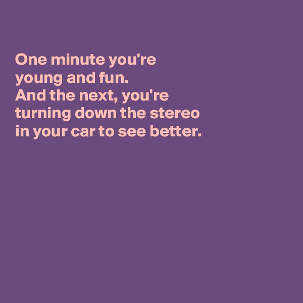 

One minute you're 
young and fun.
And the next, you're
turning down the stereo
in your car to see better.







