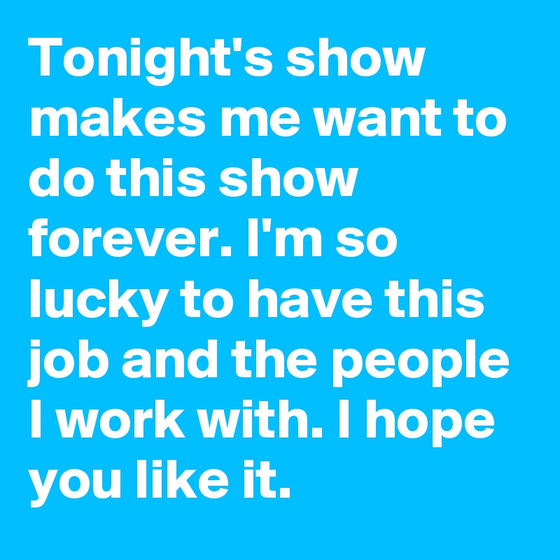 Tonight's show makes me want to do this show forever. I'm so lucky to have this job and the people I work with. I hope you like it.
