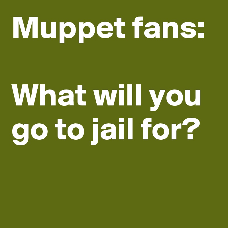 Muppet fans:

What will you go to jail for?