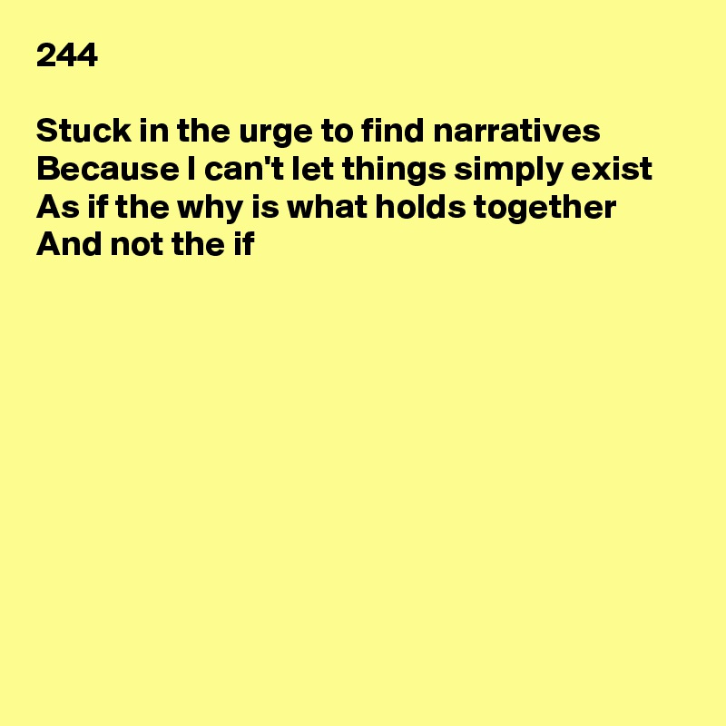 244

Stuck in the urge to find narratives
Because I can't let things simply exist
As if the why is what holds together
And not the if










