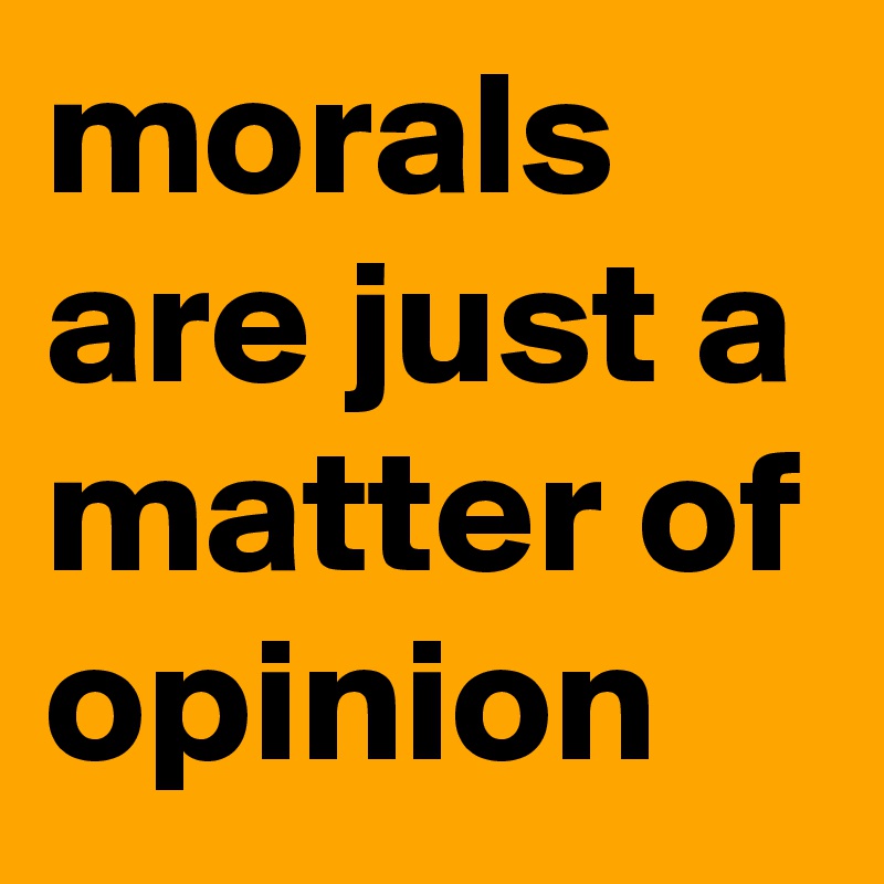 morals are just a matter of opinion 