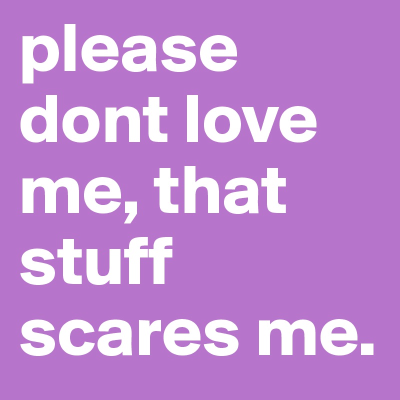 please dont love me, that stuff scares me. 