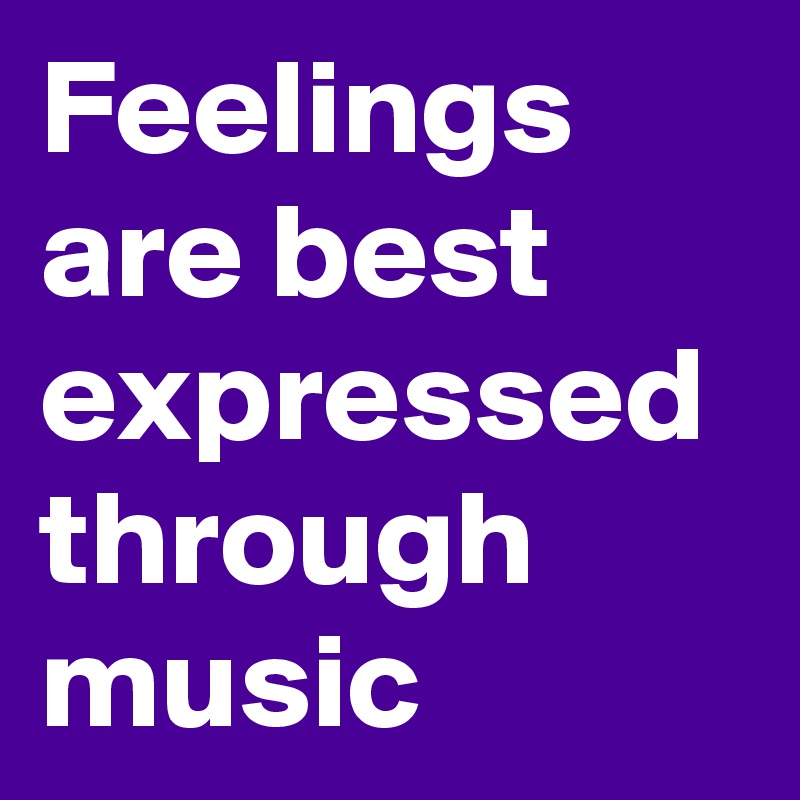 Feelings are best expressed through music