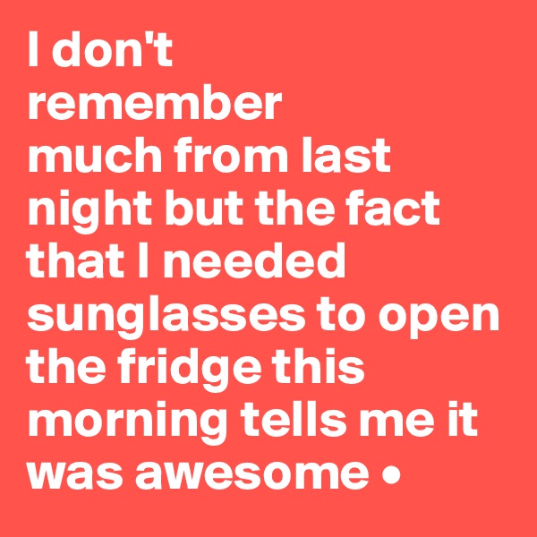 I don't
remember
much from last night but the fact that I needed sunglasses to open the fridge this morning tells me it was awesome •