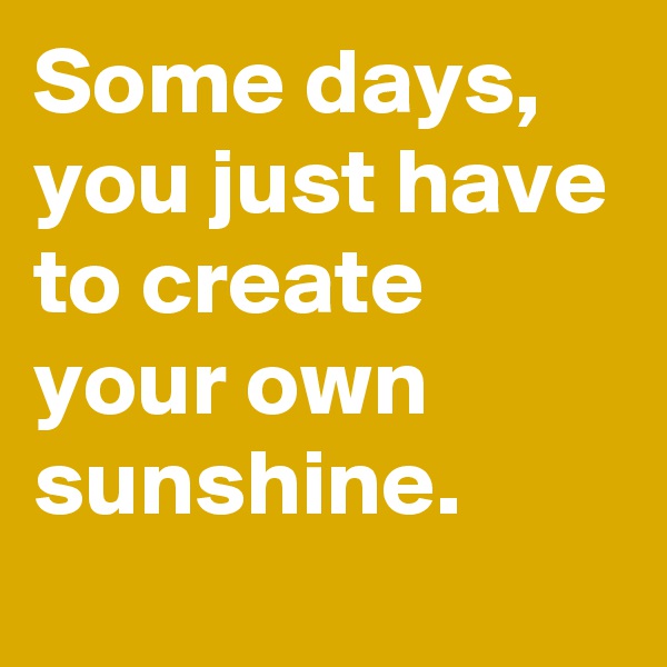 Some days, you just have to create your own sunshine.
