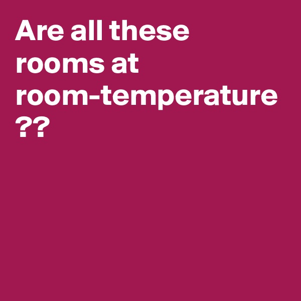 Are all these rooms at room-temperature
??