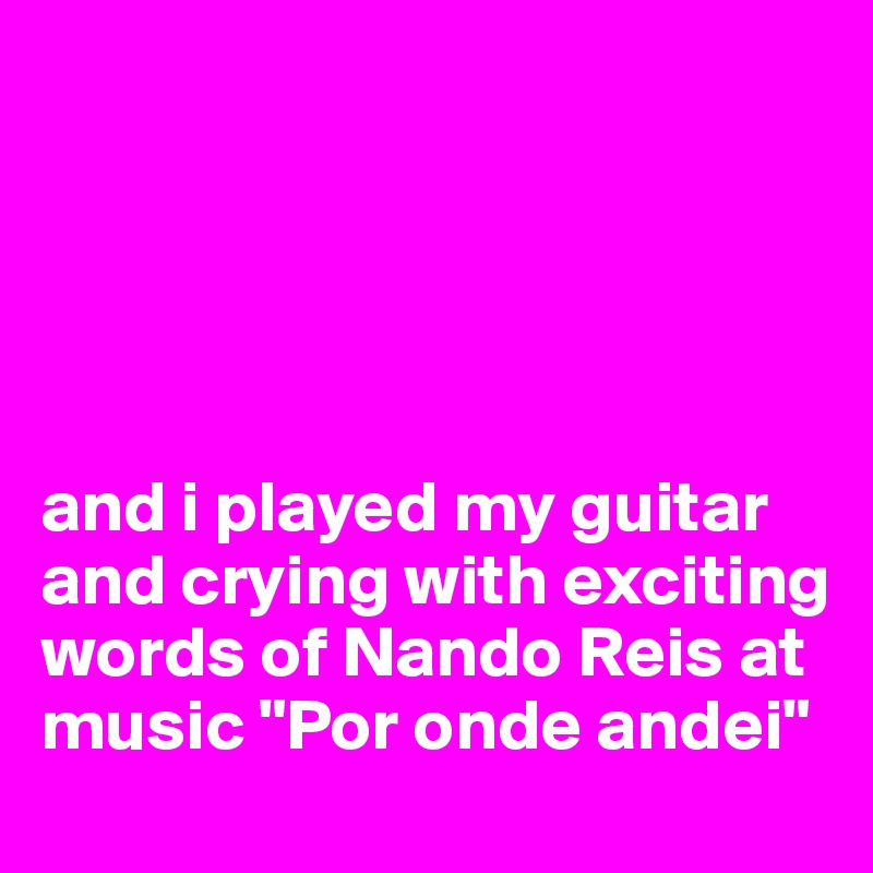 





and i played my guitar and crying with exciting words of Nando Reis at        music "Por onde andei"