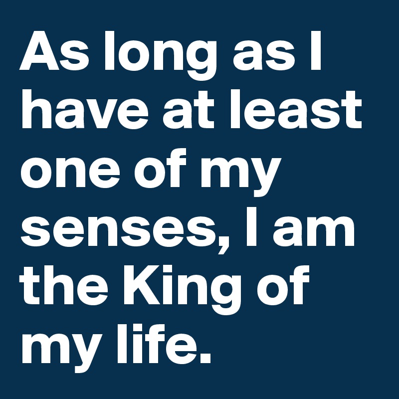 As long as I have at least one of my senses, I am the King of my life.