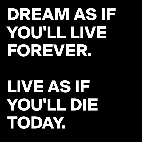 DREAM AS IF YOU'LL LIVE FOREVER.

LIVE AS IF YOU'LL DIE TODAY.