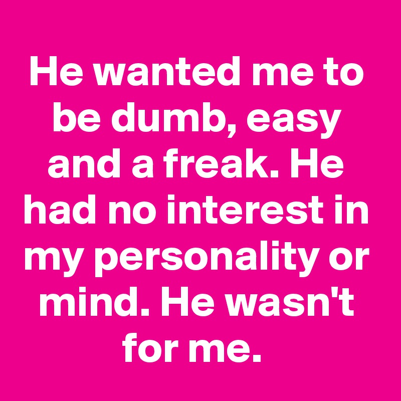 He wanted me to be dumb, easy and a freak. He had no interest in my personality or mind. He wasn't for me. 