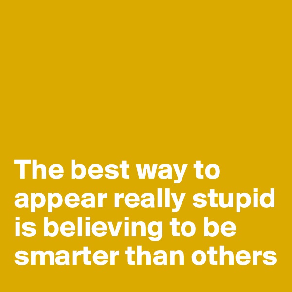 




The best way to appear really stupid is believing to be smarter than others
