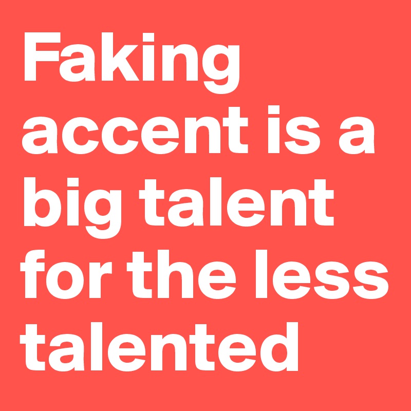 Faking accent is a big talent for the less talented