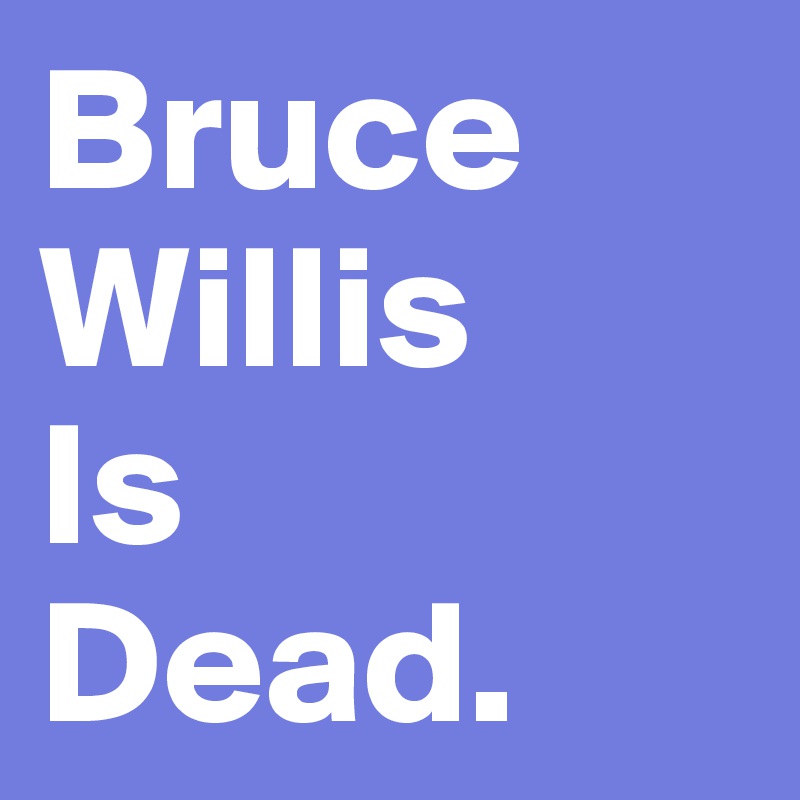 Bruce
Willis 
Is
Dead. 