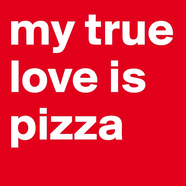 my true love is pizza
