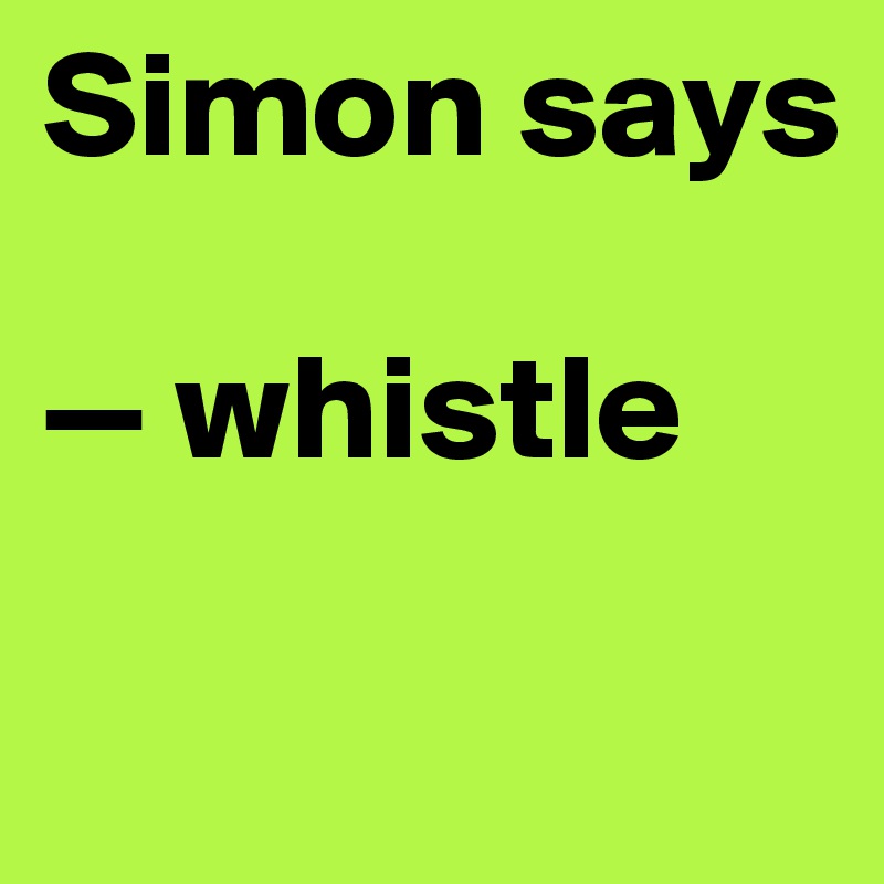 Simon says

— whistle

