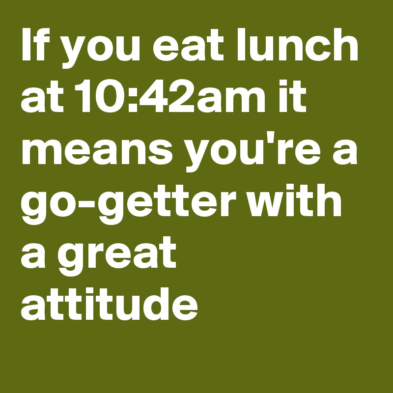 If you eat lunch at 10:42am it means you're a go-getter with a great attitude