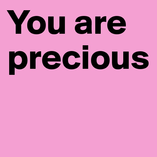 You are precious
