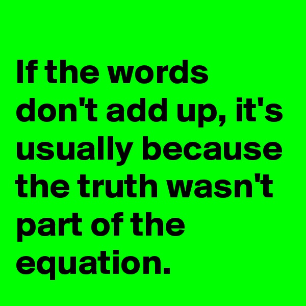 
If the words don't add up, it's usually because the truth wasn't part of the equation.