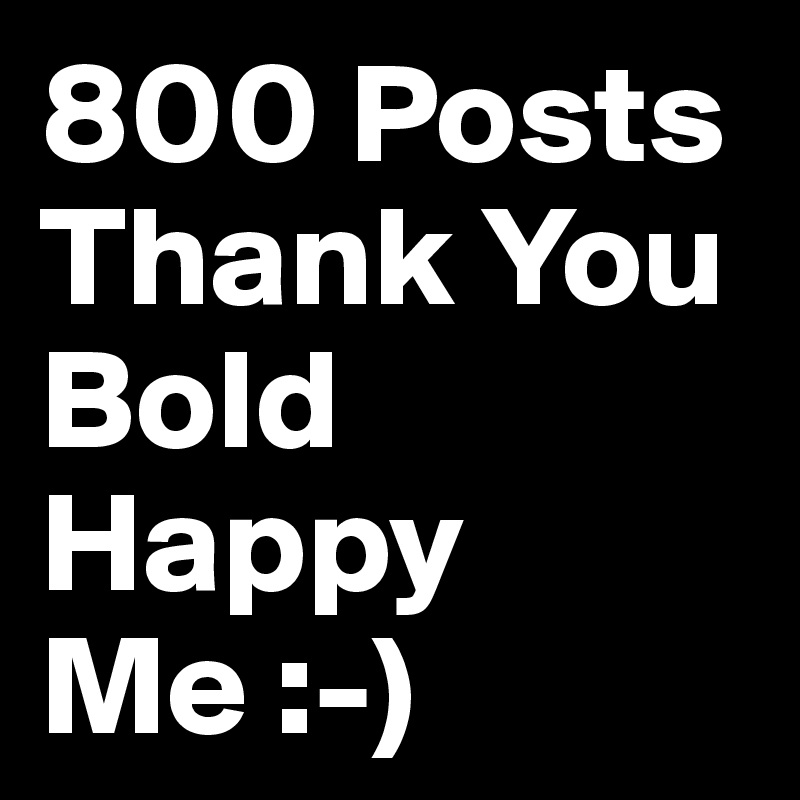800 Posts
Thank You
Bold
Happy
Me :-)