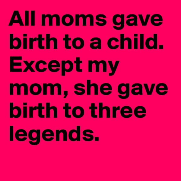 All moms gave birth to a child. Except my mom, she gave birth to three legends.
