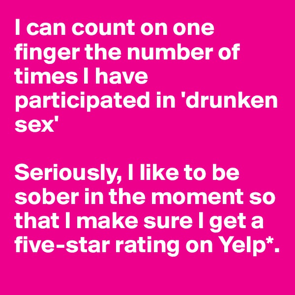 I can count on one finger the number of times I have participated in 'drunken sex'

Seriously, I like to be sober in the moment so that I make sure I get a five-star rating on Yelp*.