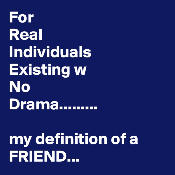 For
Real
Individuals
Existing w
No
Drama.........

my definition of a FRIEND...
