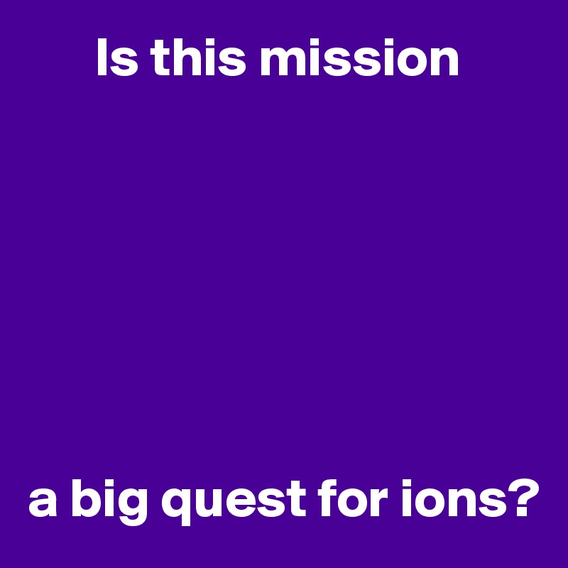       Is this mission







a big quest for ions?
