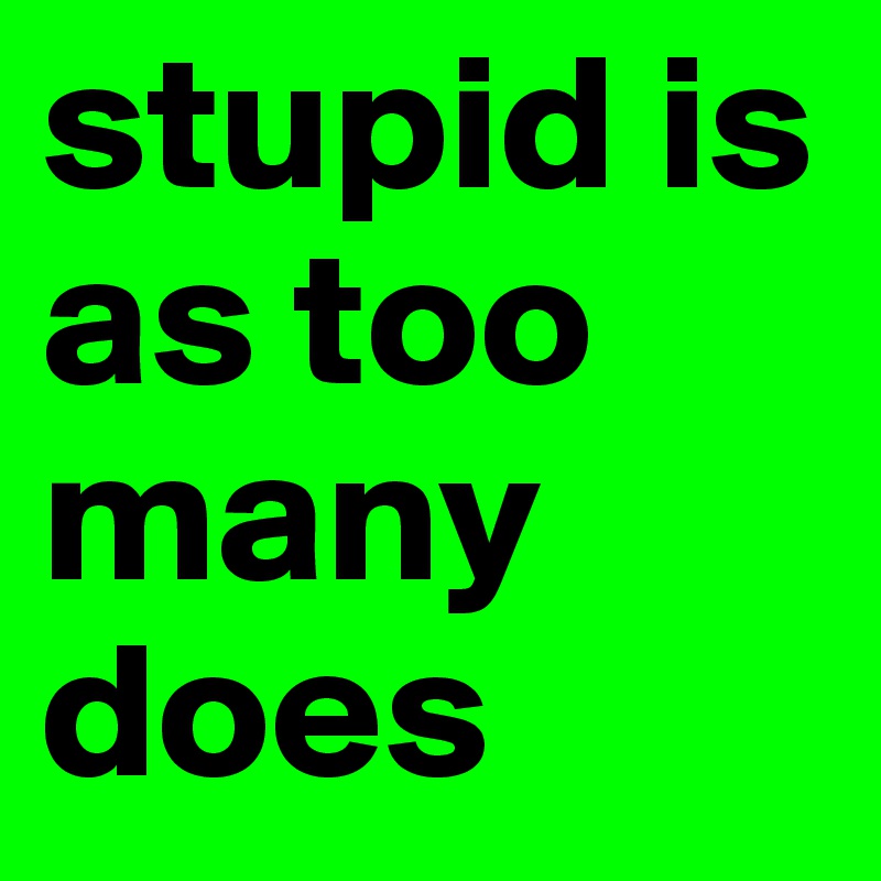 stupid is as too many does