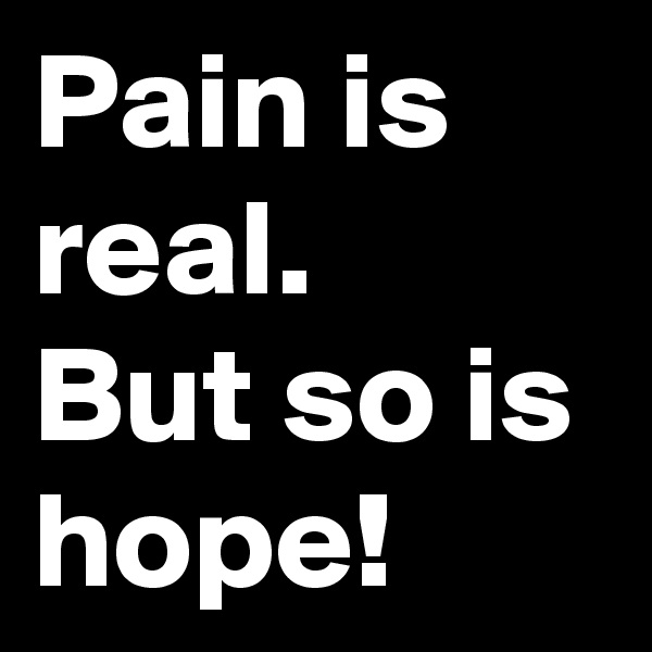 Pain is real.
But so is hope!